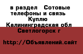  в раздел : Сотовые телефоны и связь » Куплю . Калининградская обл.,Светлогорск г.